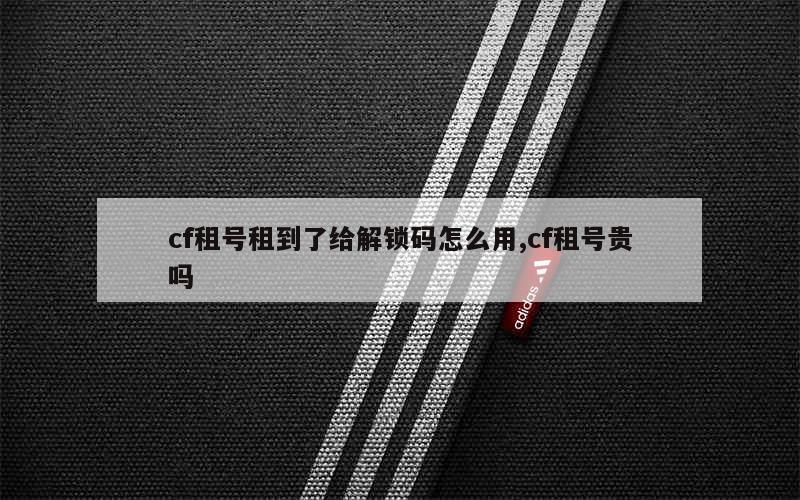 cf租号租到了给解锁码怎么用,cf租号贵吗