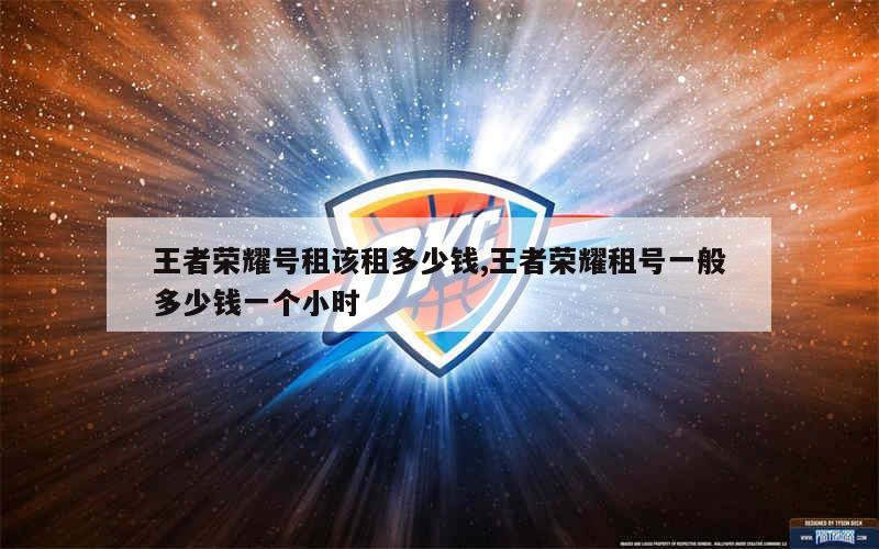 王者荣耀号租该租多少钱,王者荣耀租号一般多少钱一个小时