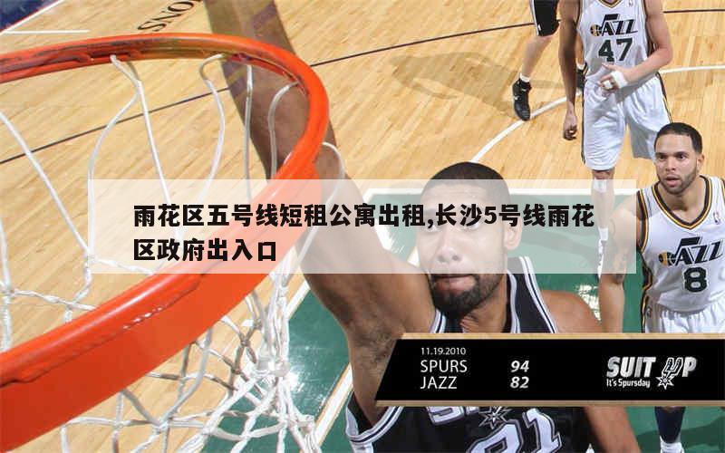 雨花区五号线短租公寓出租,长沙5号线雨花区政府出入口